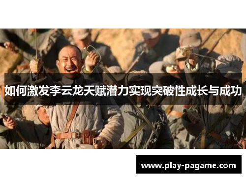 如何激发李云龙天赋潜力实现突破性成长与成功 如何激发李云龙天赋潜力实现突破性成长与成功