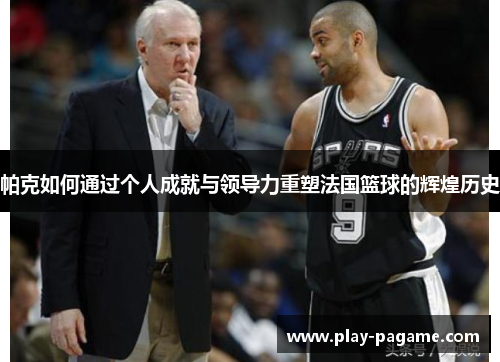 帕克如何通过个人成就与领导力重塑法国篮球的辉煌历史