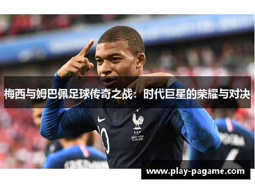 梅西与姆巴佩足球传奇之战：时代巨星的荣耀与对决