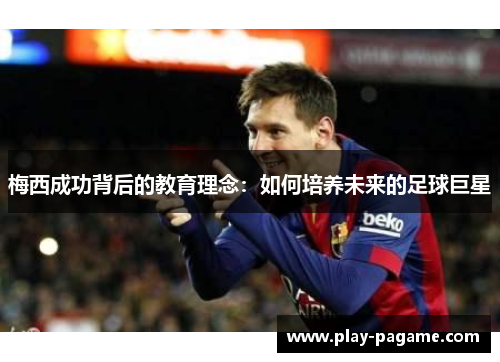 梅西成功背后的教育理念：如何培养未来的足球巨星