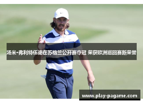汤米·弗利特伍德在苏格兰公开赛夺冠 荣获欧洲巡回赛新荣誉