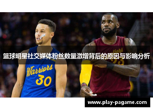篮球明星社交媒体粉丝数量激增背后的原因与影响分析 篮球明星社交媒体粉丝数量激增背后的原因与影响分析