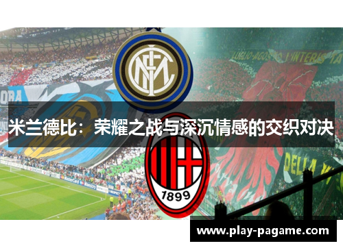 米兰德比:荣耀之战与深沉情感的交织对决 米兰德比:荣耀之战与深沉情感的交织对决