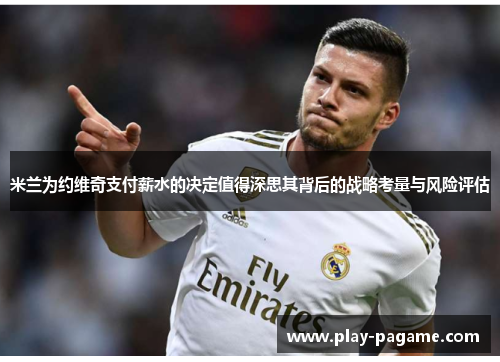 米兰为约维奇支付薪水的决定值得深思其背后的战略考量与风险评估 米兰为约维奇支付薪水的决定值得深思其背后的战略考量与风险评估