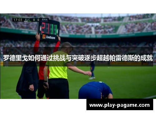 罗德里戈如何通过挑战与突破逐步超越帕雷德斯的成就 罗德里戈如何通过挑战与突破逐步超越帕雷德斯的成就