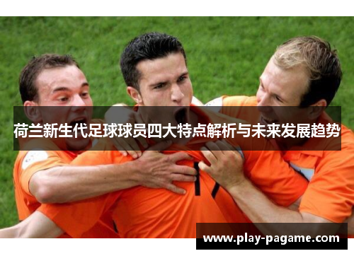 荷兰新生代足球球员四大特点解析与未来发展趋势 荷兰新生代足球球员四大特点解析与未来发展趋势