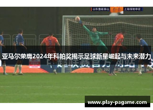 亚马尔荣膺2024年科帕奖揭示足球新星崛起与未来潜力