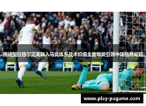 围绕加拉格尔完美融入马竞体系战术价值全面爆发引领中场格局崛起 围绕加拉格尔完美融入马竞体系战术价值全面爆发引领中场格局崛起