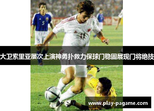 大卫索里亚屡次上演神勇扑救力保球门稳固展现门将绝技 大卫索里亚屡次上演神勇扑救力保球门稳固展现门将绝技