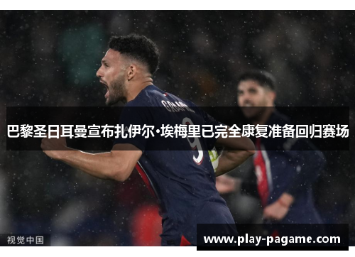 巴黎圣日耳曼宣布扎伊尔·埃梅里已完全康复准备回归赛场 巴黎圣日耳曼宣布扎伊尔·埃梅里已完全康复准备回归赛场