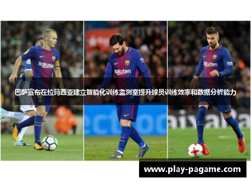 巴萨宣布在拉玛西亚建立智能化训练监测室提升球员训练效率和数据分析能力 巴萨宣布在拉玛西亚建立智能化训练监测室提升球员训练效率和数据分析能力