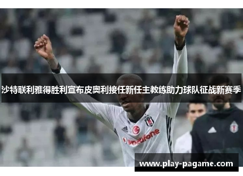 沙特联利雅得胜利宣布皮奥利接任新任主教练助力球队征战新赛季 沙特联利雅得胜利宣布皮奥利接任新任主教练助力球队征战新赛季