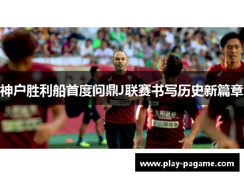 神户胜利船首度问鼎J联赛书写历史新篇章 神户胜利船首度问鼎J联赛书写历史新篇章