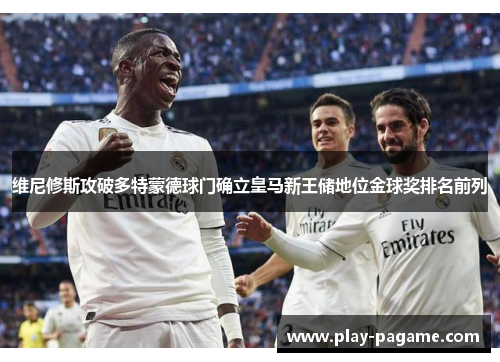 维尼修斯攻破多特蒙德球门确立皇马新王储地位金球奖排名前列 维尼修斯攻破多特蒙德球门确立皇马新王储地位金球奖排名前列