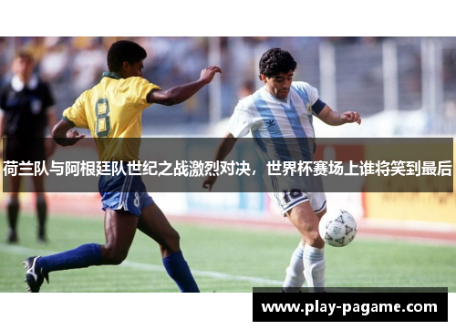 荷兰队与阿根廷队世纪之战激烈对决,世界杯赛场上谁将笑到最后 荷兰队与阿根廷队世纪之战激烈对决,世界杯赛场上谁将笑到最后