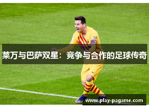 莱万与巴萨双星:竞争与合作的足球传奇 莱万与巴萨双星:竞争与合作的足球传奇