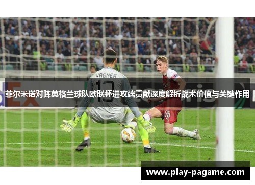 菲尔米诺对阵英格兰球队欧联杯进攻端贡献深度解析战术价值与关键作用