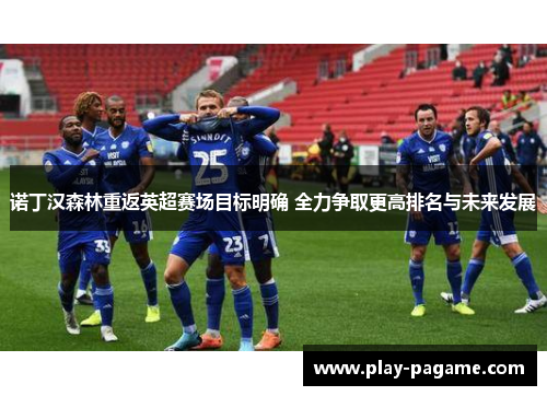 诺丁汉森林重返英超赛场目标明确 全力争取更高排名与未来发展 诺丁汉森林重返英超赛场目标明确 全力争取更高排名与未来发展