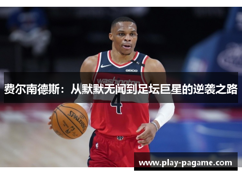 费尔南德斯:从默默无闻到足坛巨星的逆袭之路 费尔南德斯:从默默无闻到足坛巨星的逆袭之路