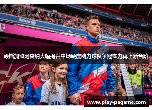 赖斯加盟阿森纳大幅提升中场硬度助力球队争冠实力再上新台阶