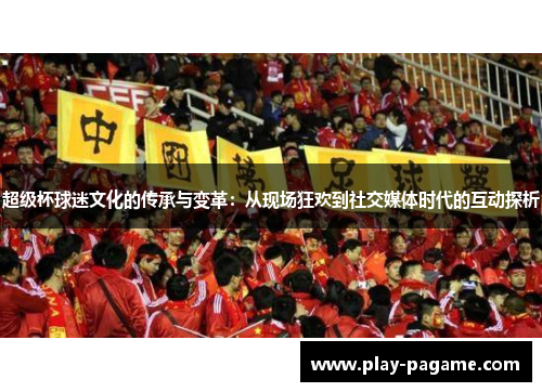 超级杯球迷文化的传承与变革：从现场狂欢到社交媒体时代的互动探析