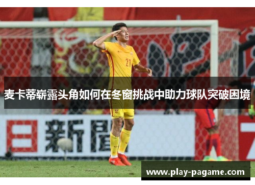 麦卡蒂崭露头角如何在冬窗挑战中助力球队突破困境
