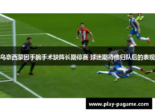 乌奈西蒙因手腕手术缺阵长期停赛 球迷期待他归队后的表现