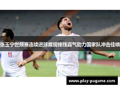 张玉宁世预赛连续进球展现锋线霸气助力国家队冲击佳绩 张玉宁世预赛连续进球展现锋线霸气助力国家队冲击佳绩