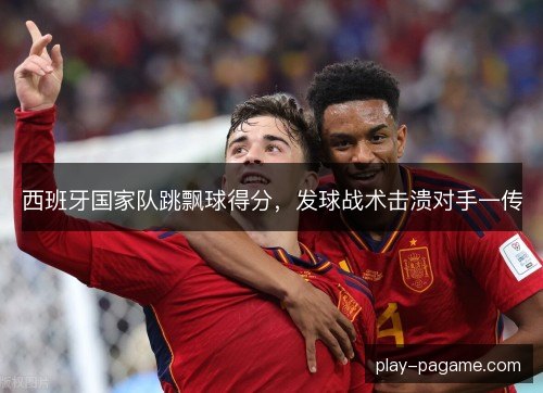 西班牙国家队跳飘球得分,发球战术击溃对手一传 西班牙国家队跳飘球得分,发球战术击溃对手一传