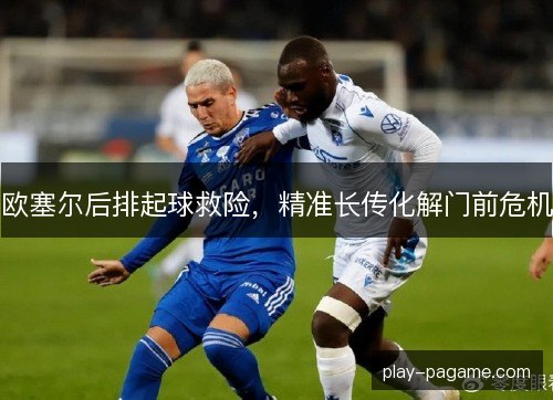 欧塞尔后排起球救险，精准长传化解门前危机