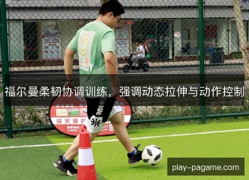 福尔曼柔韧协调训练，强调动态拉伸与动作控制